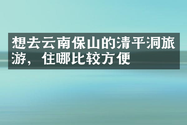 想去云南保山的清平洞旅游，住哪比较方便