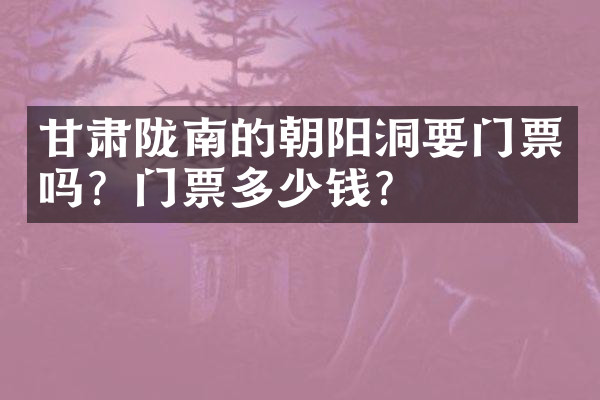 甘肃陇南的朝阳洞要门票吗？门票多少钱？