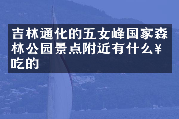 吉林通化的五女峰国家森林公园景点附近有什么好吃的