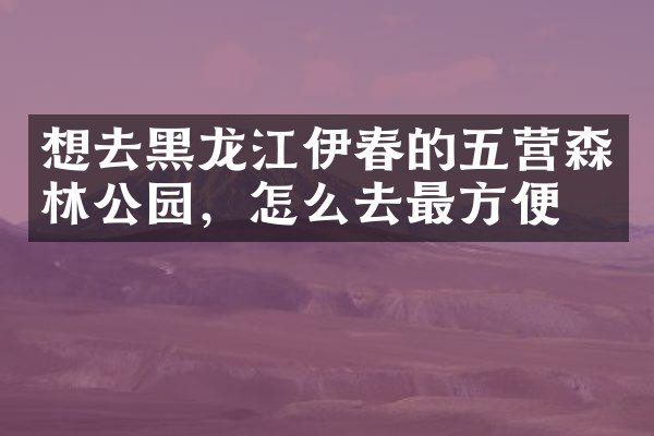 想去黑龙江伊春的五营森林公园，怎么去最方便
