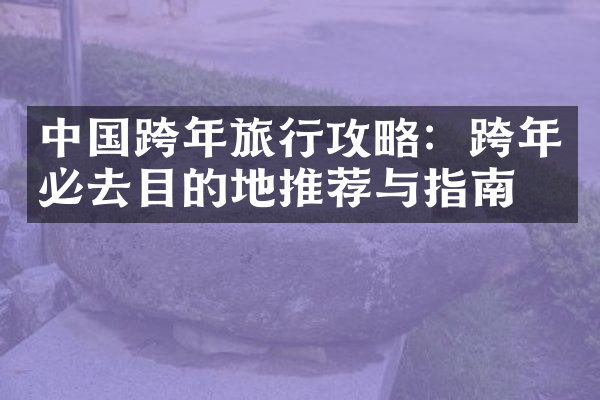 中国跨年旅行攻略：跨年必去目的地推荐与指南