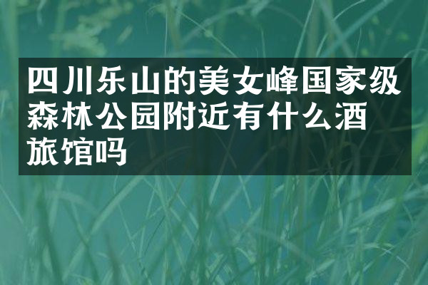 四川乐山的美女峰国家级森林公园附近有什么酒店旅馆吗