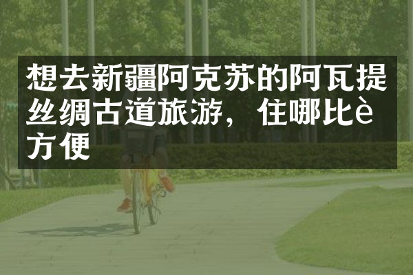 想去新疆阿克苏的阿瓦提丝绸古道旅游，住哪比较方便