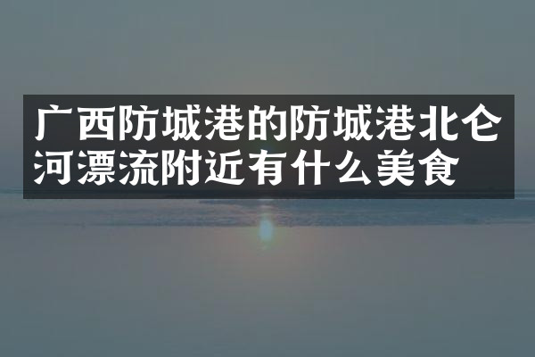 广西防城港的防城港北仑河漂流附近有什么美食
