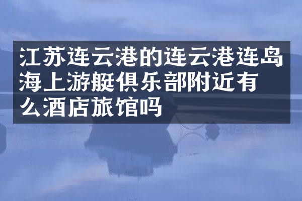 江苏连云港的连云港连岛海上游艇俱乐部附近有什么酒店旅馆吗