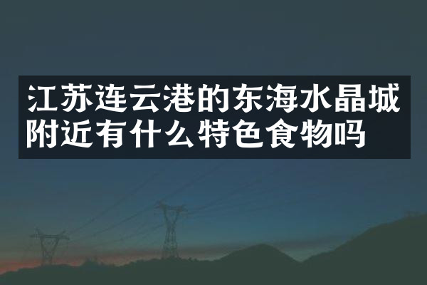 江苏连云港的东海水晶城附近有什么特色食物吗