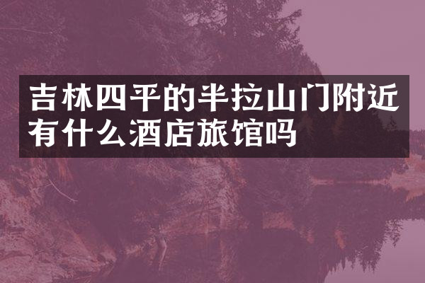 吉林四平的半拉山门附近有什么酒店旅馆吗