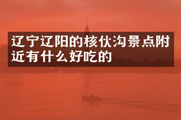辽宁辽阳的核伙沟景点附近有什么好吃的