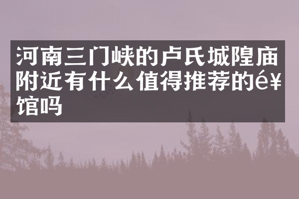 河南三门峡的卢氏城隍庙附近有什么值得推荐的饭馆吗
