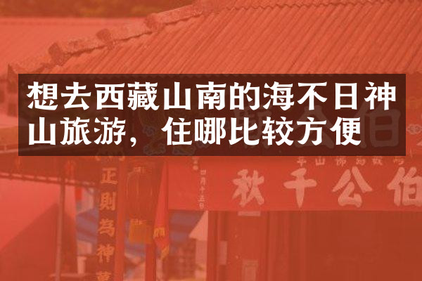 想去西藏山南的海不日神山旅游，住哪比较方便