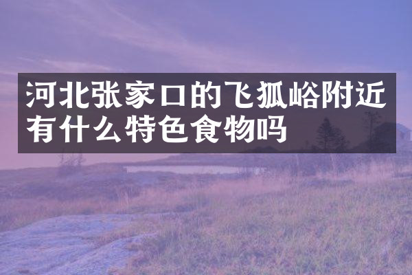 河北张家口的飞狐峪附近有什么特色食物吗