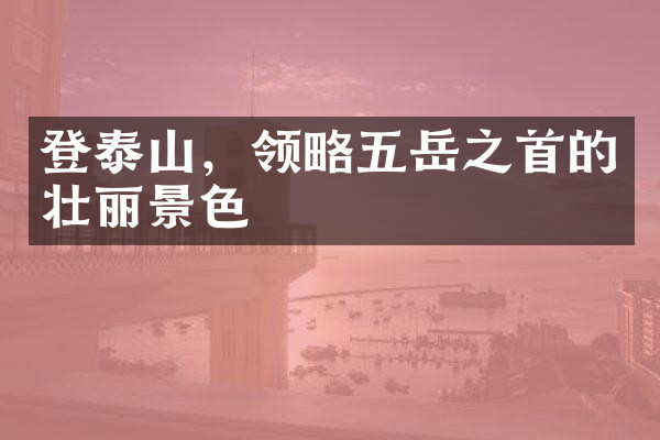 登泰山，领略五岳之首的壮丽景色