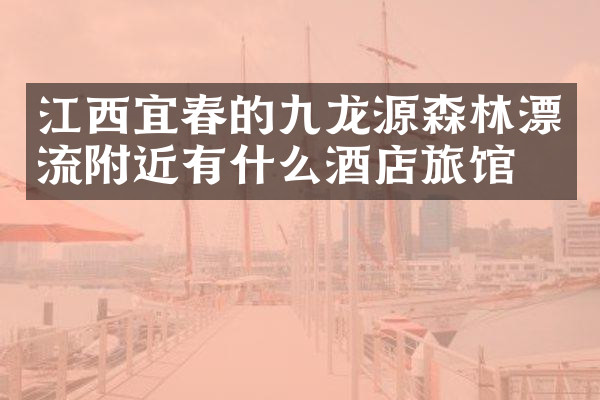 江西宜春的九龙源森林漂流附近有什么酒店旅馆吗