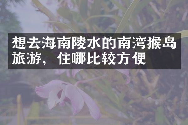 想去海南陵水的南湾猴岛旅游，住哪比较方便