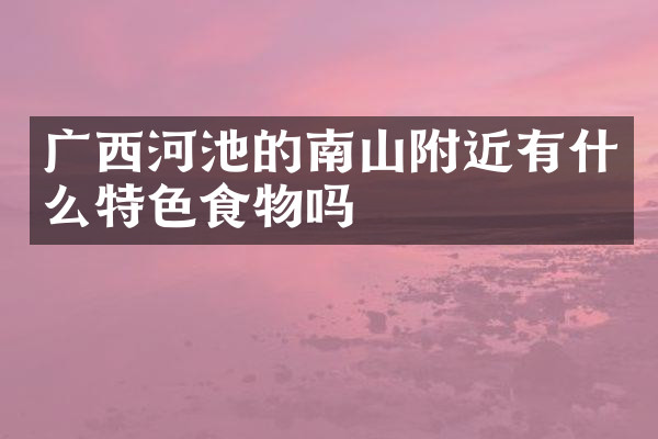 广西河池的南山附近有什么特色食物吗