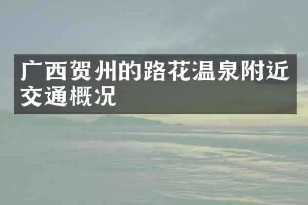 广西贺州的路花温泉附近交通概况