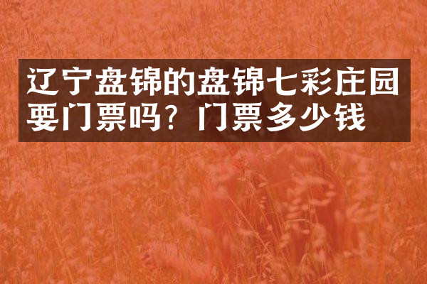 辽宁盘锦的盘锦七彩庄园要门票吗？门票多少钱？