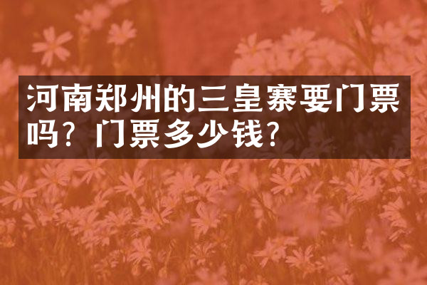 河南郑州的三皇寨要门票吗？门票多少钱？