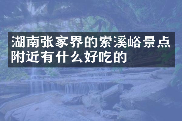 湖南张家界的索溪峪景点附近有什么好吃的