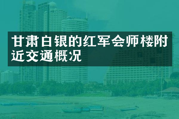 甘肃白银的红军会师楼附近交通概况