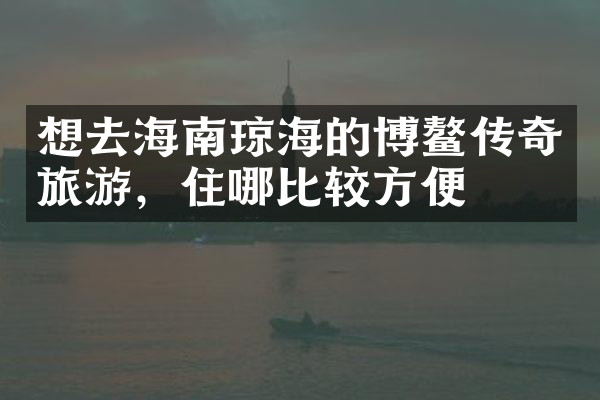 想去海南琼海的博鳌传奇旅游，住哪比较方便