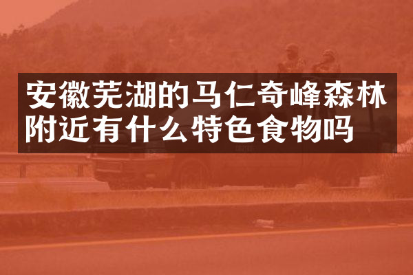 安徽芜湖的马仁奇峰森林附近有什么特色食物吗