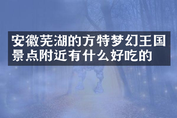 安徽芜湖的方特梦幻王国景点附近有什么好吃的
