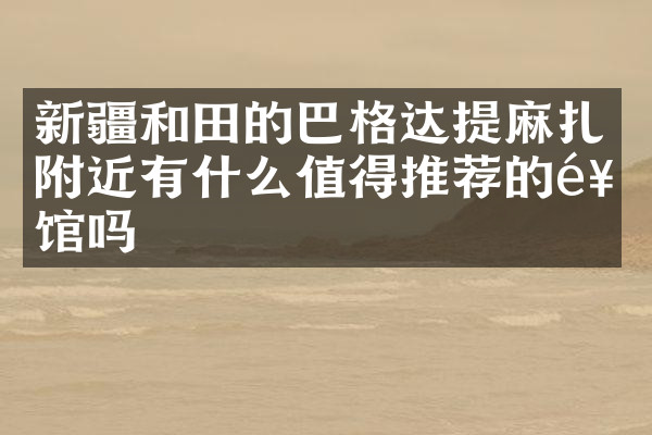 新疆和田的巴格达提麻扎附近有什么值得推荐的饭馆吗