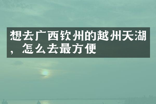 想去广西钦州的越州天湖，怎么去最方便
