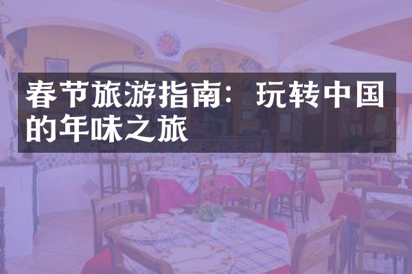 春节旅游指南：玩转中国的年味之旅