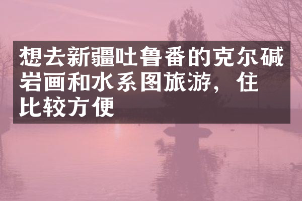 想去新疆吐鲁番的克尔碱岩画和水系图旅游，住哪比较方便