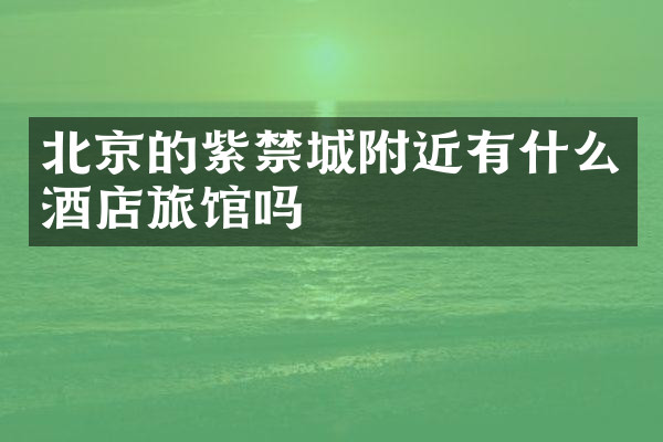 北京的紫禁城附近有什么酒店旅馆吗