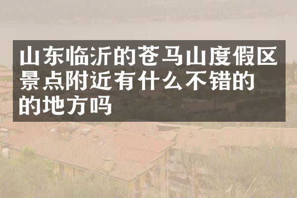 山东临沂的苍马山度假区景点附近有什么不错的住的地方吗