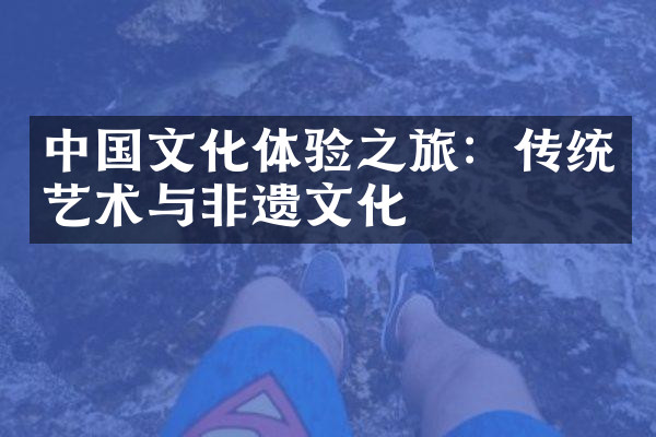 中国文化体验之旅：传统艺术与非遗文化