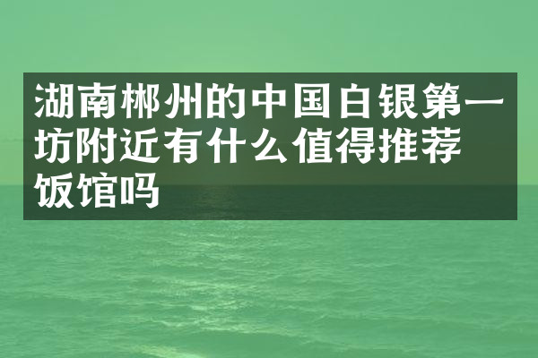 湖南郴州的中国白银第一坊附近有什么值得推荐的饭馆吗