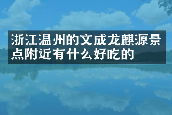 浙江温州的文成龙麒源景点附近有什么好吃的