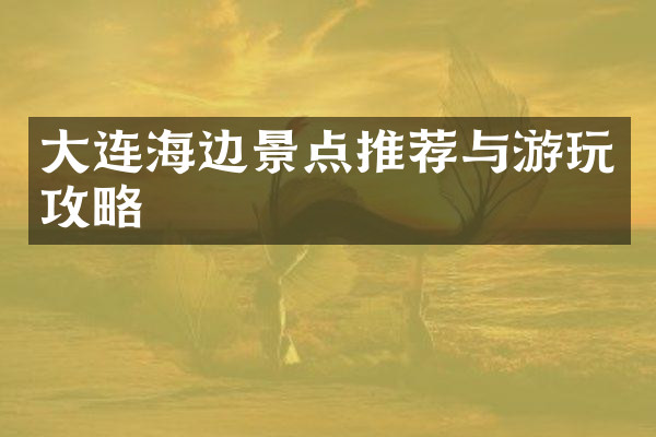 大连海边景点推荐与游玩攻略