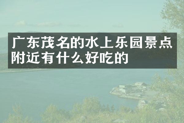 广东茂名的水上乐园景点附近有什么好吃的