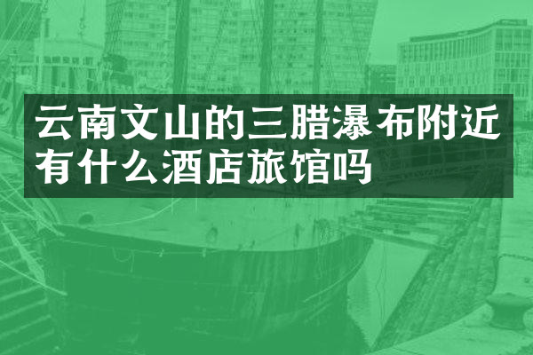 云南文山的三腊瀑布附近有什么酒店旅馆吗