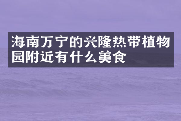 海南万宁的兴隆热带植物园附近有什么美食