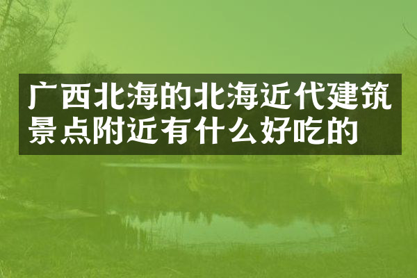 广西北海的北海近代建筑景点附近有什么好吃的