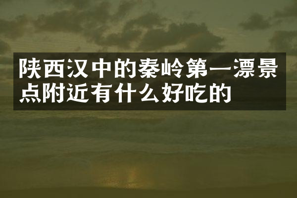 陕西汉中的秦岭第一漂景点附近有什么好吃的