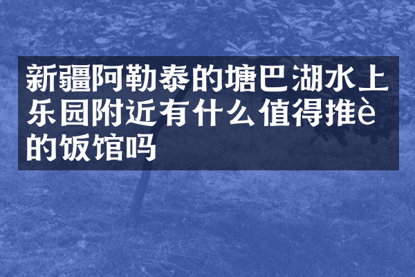 新疆阿勒泰的塘巴湖水上乐园附近有什么值得推荐的饭馆吗