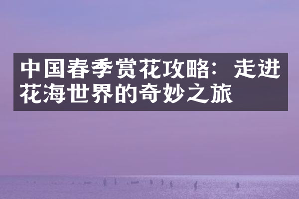 中国春季赏花攻略：走进花海世界的奇妙之旅