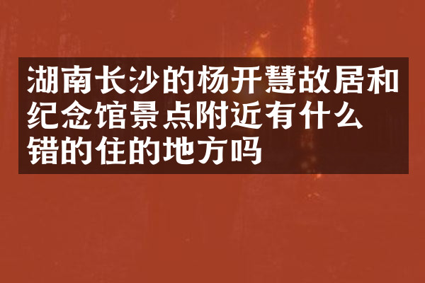 湖南长沙的杨开慧故居和纪念馆景点附近有什么不错的住的地方吗