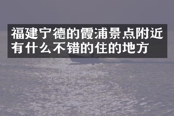 福建宁德的霞浦景点附近有什么不错的住的地方吗
