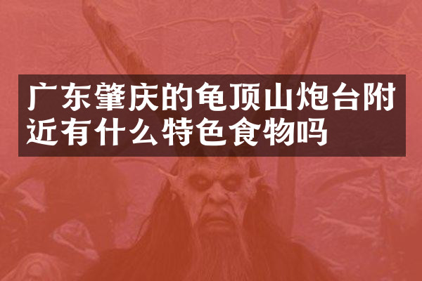 广东肇庆的龟顶山炮台附近有什么特色食物吗