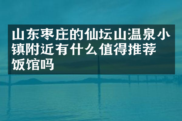 山东枣庄的仙坛山温泉小镇附近有什么值得推荐的饭馆吗