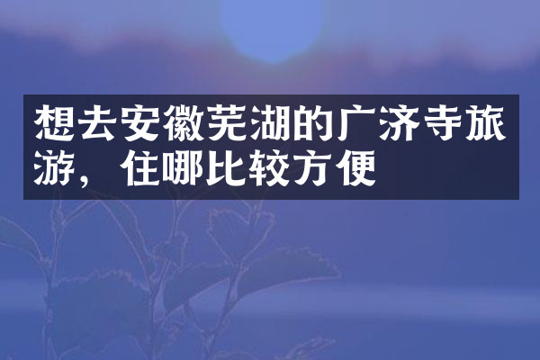 想去安徽芜湖的广济寺旅游，住哪比较方便