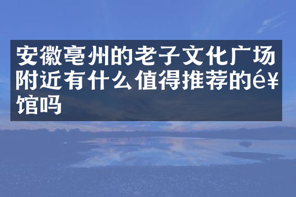 安徽亳州的老子文化广场附近有什么值得推荐的饭馆吗